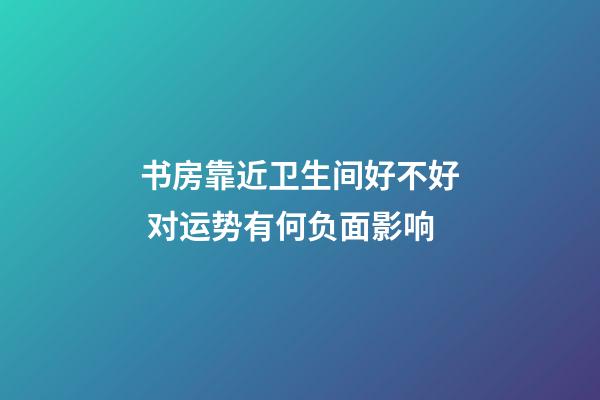 书房靠近卫生间好不好 对运势有何负面影响